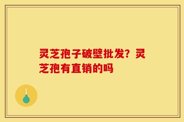 灵芝孢子破壁批发?灵芝孢有直销的吗