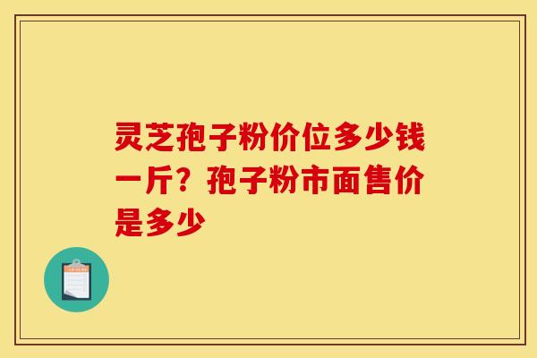 灵芝孢子粉价位多少钱一斤？孢子粉市面售价是多少