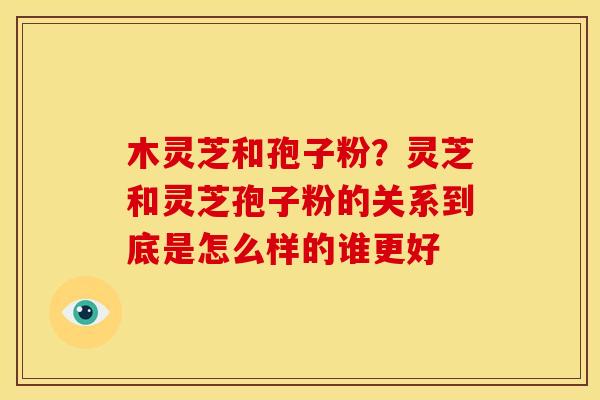 木灵芝和孢子粉？灵芝和灵芝孢子粉的关系到底是怎么样的谁更好