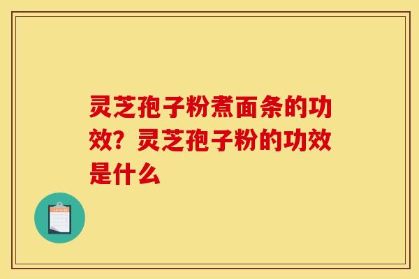 灵芝孢子粉煮面条的功效？灵芝孢子粉的功效是什么