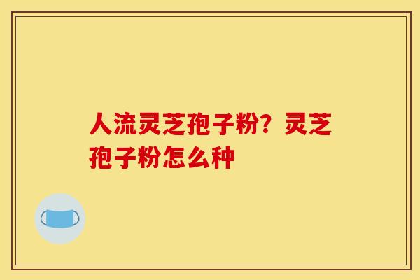 人流灵芝孢子粉?灵芝孢子粉怎么种