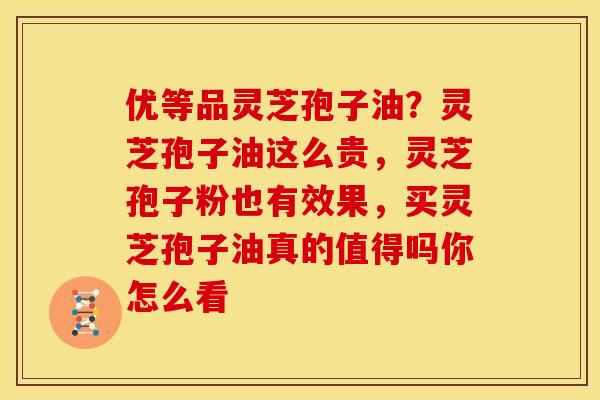 优等品灵芝孢子油?灵芝孢子油这么贵,灵芝孢子粉也有效果,买灵芝孢子油真的值得吗你怎么看