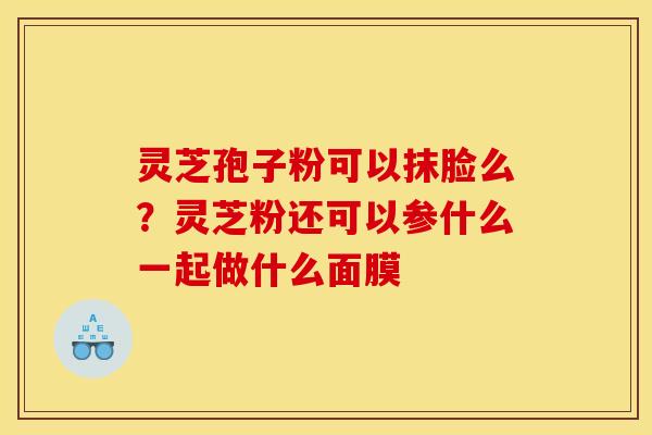 灵芝孢子粉可以抹脸么？灵芝粉还可以参什么一起做什么面膜