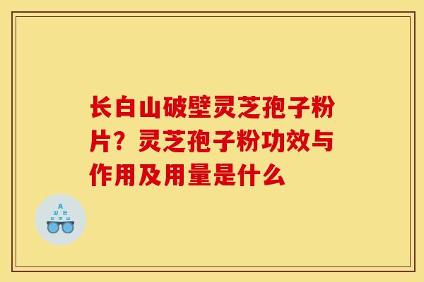 长白山破壁灵芝孢子粉片？灵芝孢子粉功效与作用及用量是什么