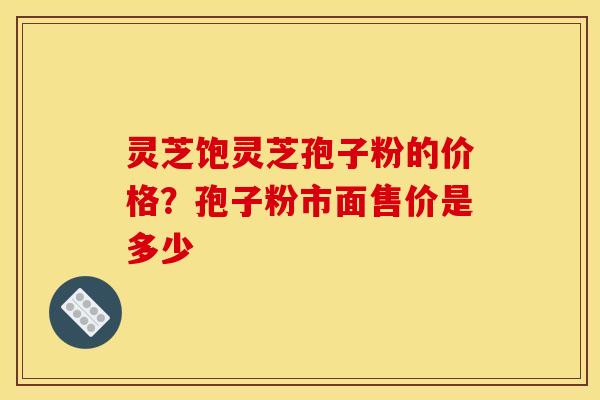 灵芝饱灵芝孢子粉的价格?孢子粉市面售价是多少