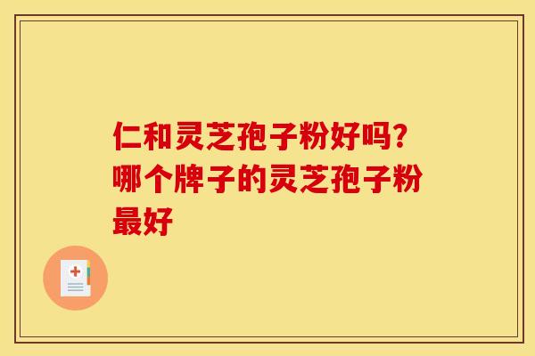 仁和灵芝孢子粉好吗？哪个牌子的灵芝孢子粉最好