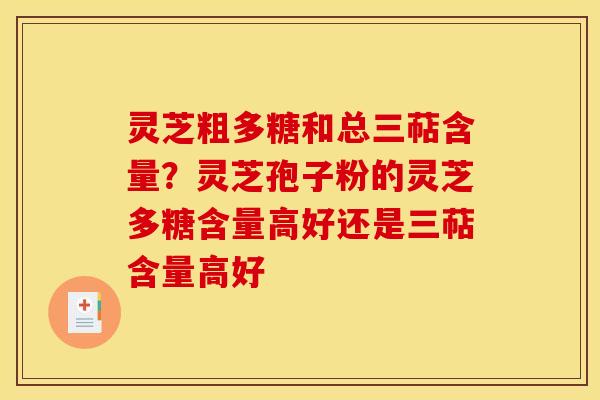 灵芝粗多糖和总三萜含量?灵芝孢子粉的灵芝多糖含量高好还是三萜含量高好