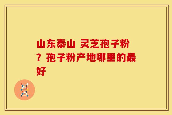 山东泰山 灵芝孢子粉？孢子粉产地哪里的最好