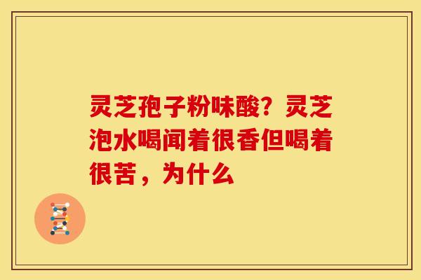灵芝孢子粉味酸?灵芝泡水喝闻着很香但喝着很苦,为什么