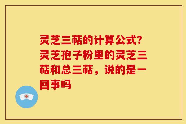 灵芝三萜的计算公式?灵芝孢子粉里的灵芝三萜和总三萜,说的是一回事吗