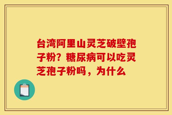台湾阿里山灵芝破壁孢子粉?糖尿病可以吃灵芝孢子粉吗,为什么