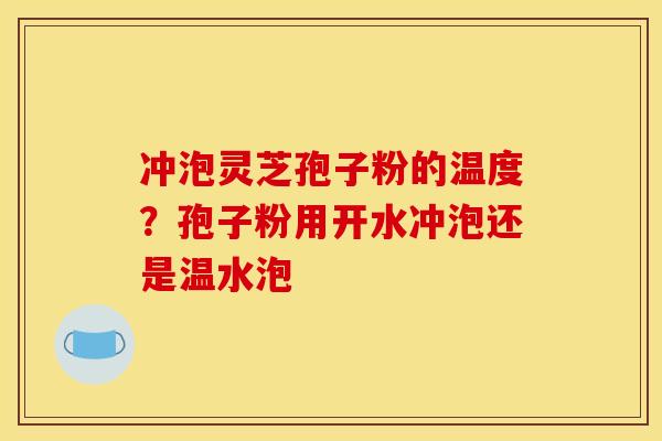 冲泡灵芝孢子粉的温度?孢子粉用开水冲泡还是温水泡