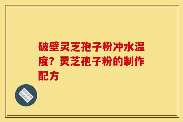 破壁灵芝孢子粉冲水温度?灵芝孢子粉的制作配方