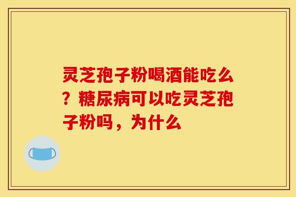 灵芝孢子粉喝酒能吃么？糖尿病可以吃灵芝孢子粉吗，为什么