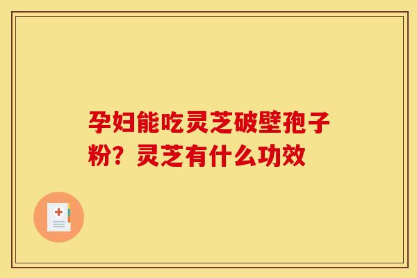 孕妇能吃灵芝破壁孢子粉?灵芝有什么功效