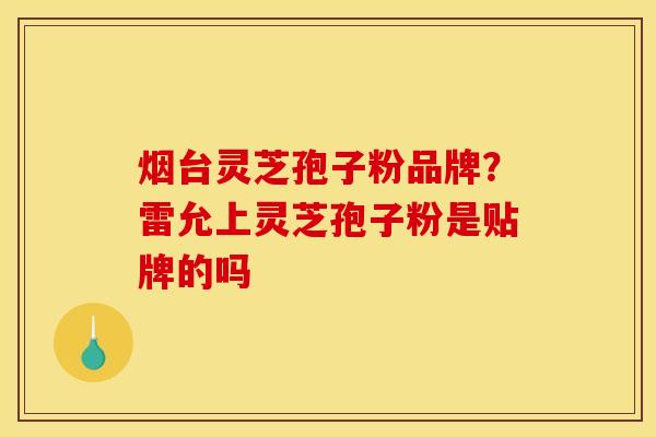 烟台灵芝孢子粉品牌？雷允上灵芝孢子粉是贴牌的吗