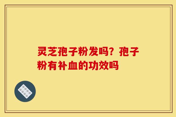 灵芝孢子粉发吗？孢子粉有补血的功效吗