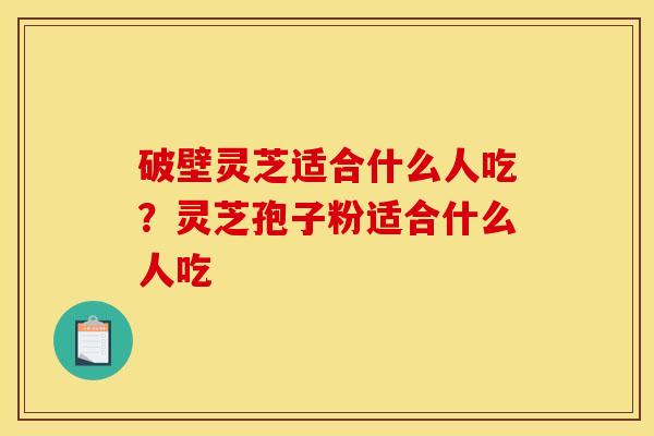 破壁灵芝适合什么人吃？灵芝孢子粉适合什么人吃