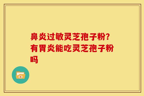 鼻炎过敏灵芝孢子粉？有胃炎能吃灵芝孢子粉吗