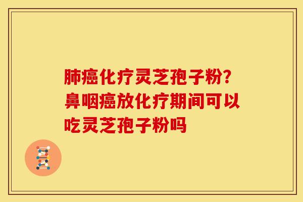 肺癌化疗灵芝孢子粉?鼻咽癌放化疗期间可以吃灵芝孢子粉吗