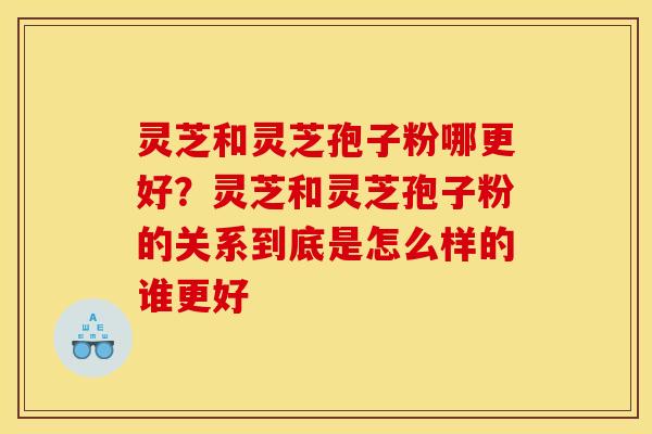 灵芝和灵芝孢子粉哪更好？灵芝和灵芝孢子粉的关系到底是怎么样的谁更好