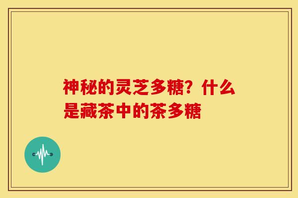 神秘的灵芝多糖?什么是藏茶中的茶多糖