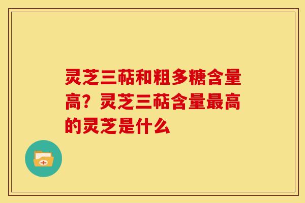 灵芝三萜和粗多糖含量高?灵芝三萜含量最高的灵芝是什么