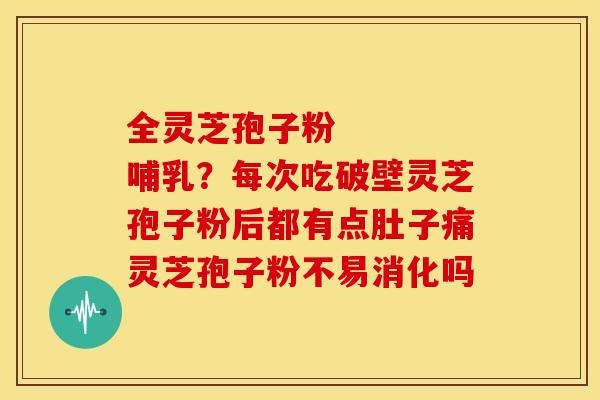 全灵芝孢子粉 哺乳?每次吃破壁灵芝孢子粉后都有点肚子痛灵芝孢子粉不易消化吗