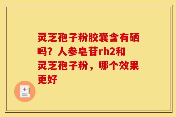 灵芝孢子粉胶囊含有硒吗?人参皂苷rh2和灵芝孢子粉,哪个效果更好