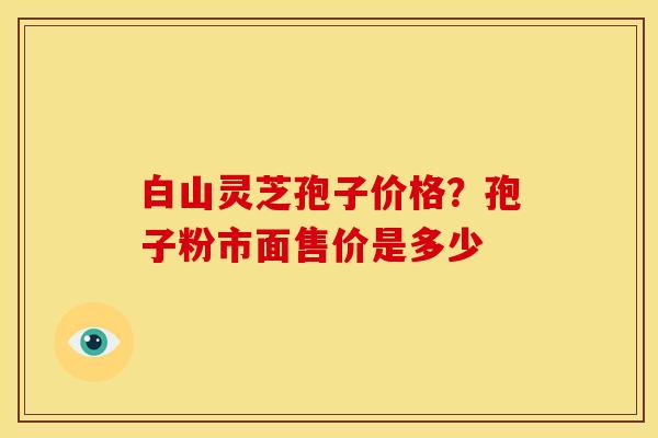 白山灵芝孢子价格?孢子粉市面售价是多少