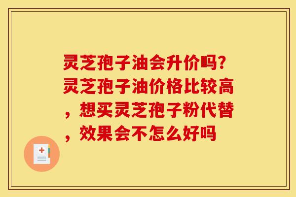灵芝孢子油会升价吗?灵芝孢子油价格比较高,想买灵芝孢子粉代替,效果会不怎么好吗
