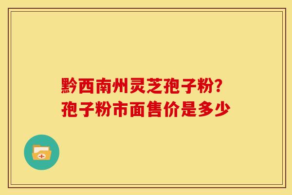 黔西南州灵芝孢子粉?孢子粉市面售价是多少