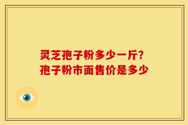 灵芝孢子粉多少一斤?孢子粉市面售价是多少