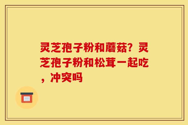 灵芝孢子粉和蘑菇?灵芝孢子粉和松茸一起吃,冲突吗