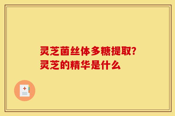 灵芝菌丝体多糖提取?灵芝的精华是什么