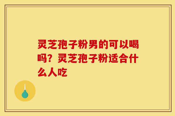 灵芝孢子粉男的可以喝吗？灵芝孢子粉适合什么人吃