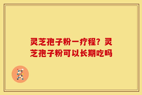 灵芝孢子粉一疗程?灵芝孢子粉可以长期吃吗