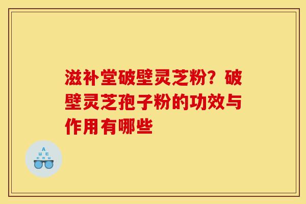 滋补堂破壁灵芝粉?破壁灵芝孢子粉的功效与作用有哪些