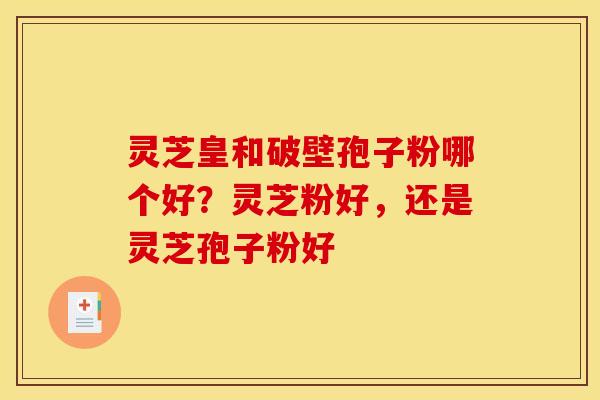 灵芝皇和破壁孢子粉哪个好？灵芝粉好，还是灵芝孢子粉好