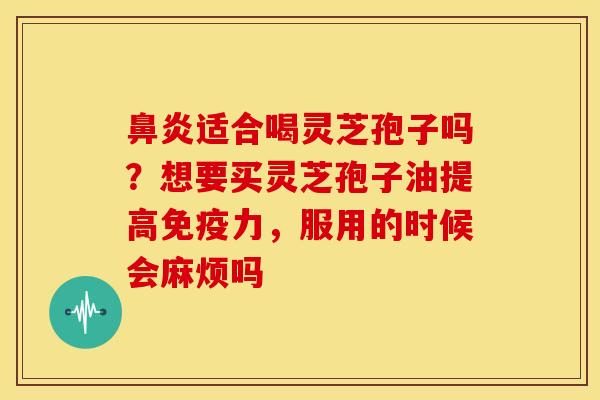 鼻炎适合喝灵芝孢子吗?想要买灵芝孢子油提高免疫力,服用的时候会麻烦吗