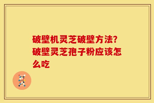 破壁机灵芝破壁方法?破壁灵芝孢子粉应该怎么吃