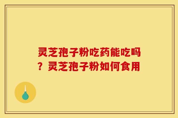 灵芝孢子粉吃药能吃吗?灵芝孢子粉如何食用