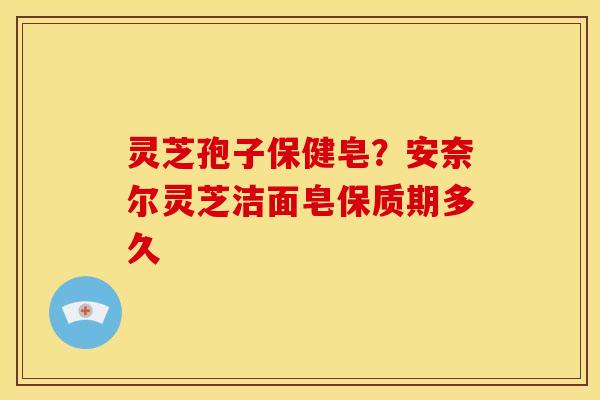 灵芝孢子保健皂?安奈尔灵芝洁面皂保质期多久