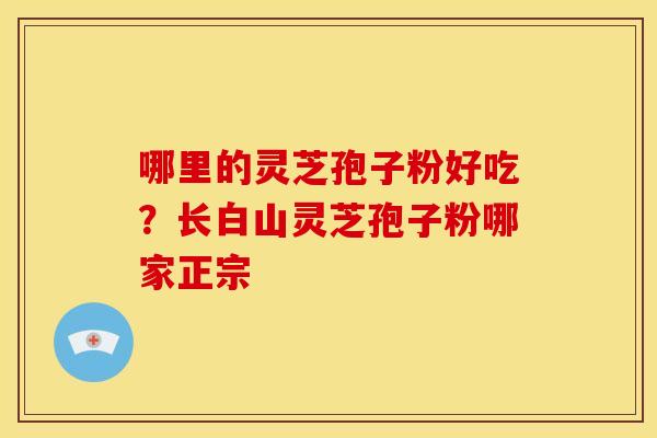 哪里的灵芝孢子粉好吃？长白山灵芝孢子粉哪家正宗
