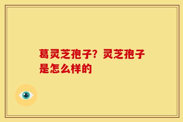 葛灵芝孢子？灵芝孢子是怎么样的