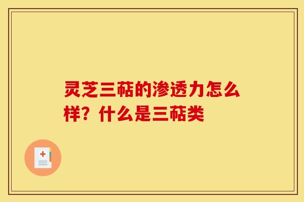 灵芝三萜的渗透力怎么样?什么是三萜类