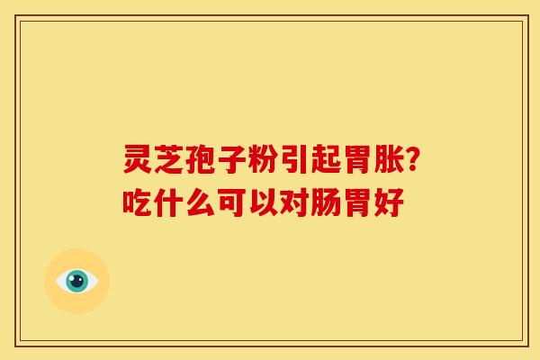 灵芝孢子粉引起胃胀？吃什么可以对肠胃好