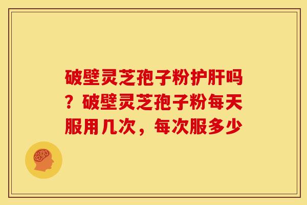 破壁灵芝孢子粉护肝吗？破壁灵芝孢子粉每天服用几次，每次服多少