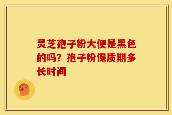 灵芝孢子粉大便是黑色的吗？孢子粉保质期多长时间