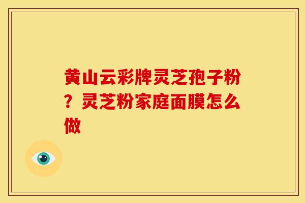 黄山云彩牌灵芝孢子粉?灵芝粉家庭面膜怎么做